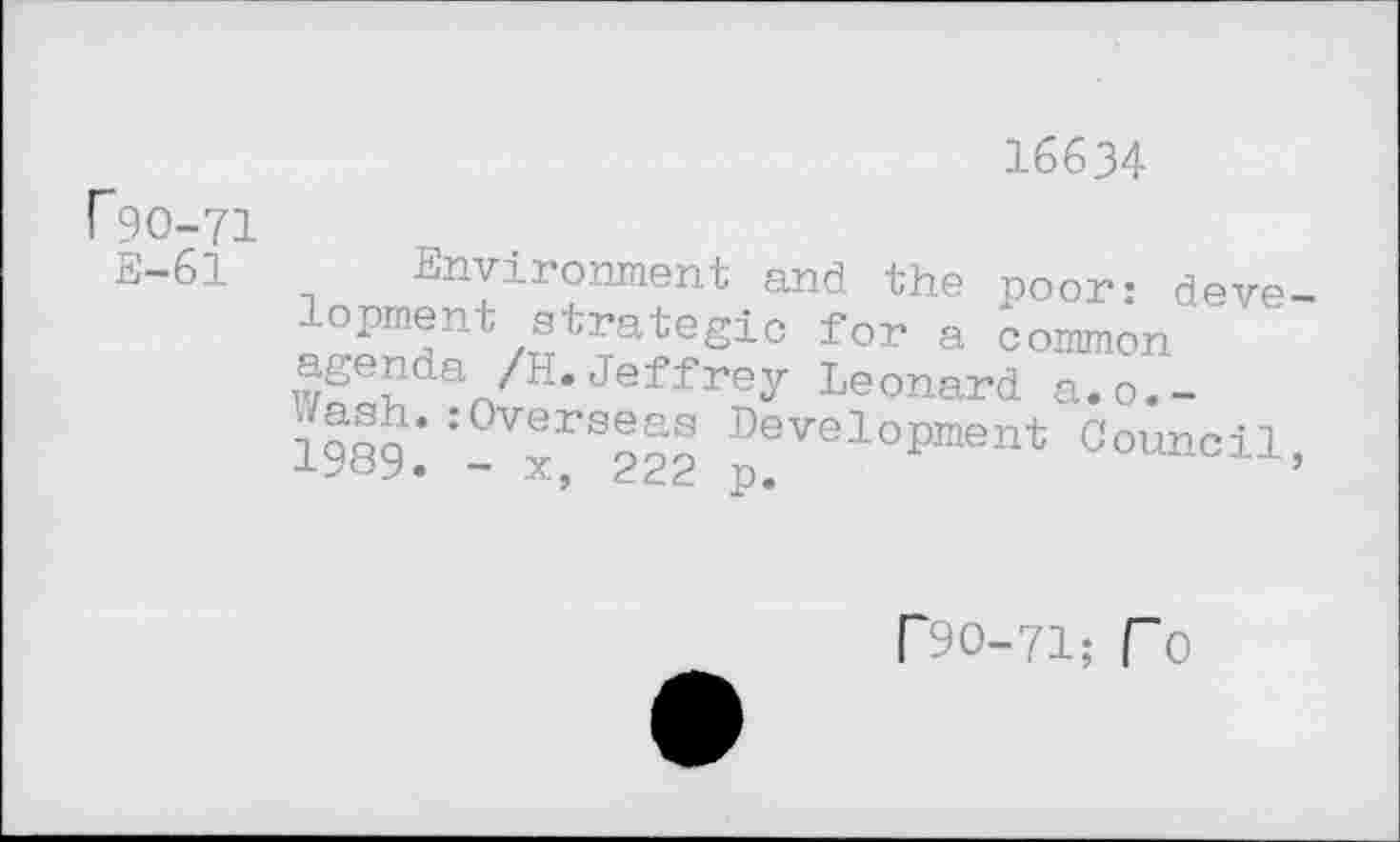 ﻿r90-71 E-61
16634
Environment and the poor: deve-n°£mJnt/„tratesic for a common agenda A1,. Jeffrey Leonard a.o.-1989	7^5? Development Council,
- x, 222 p.
^0-71; r0